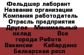 Фельдшер-лаборант › Название организации ­ Компания-работодатель › Отрасль предприятия ­ Другое › Минимальный оклад ­ 12 000 - Все города Работа » Вакансии   . Кабардино-Балкарская респ.